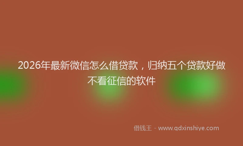 2026年最新微信怎么借贷款，归纳五个贷款好做不看征信的软件