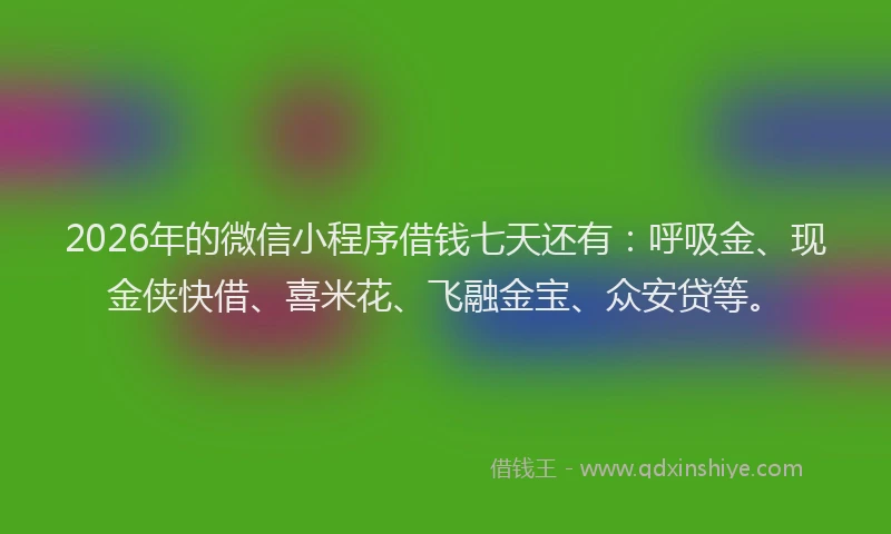 2026年的微信小程序借钱七天还有：呼吸金、现金侠快借、喜米花、飞融金宝、众安贷等。