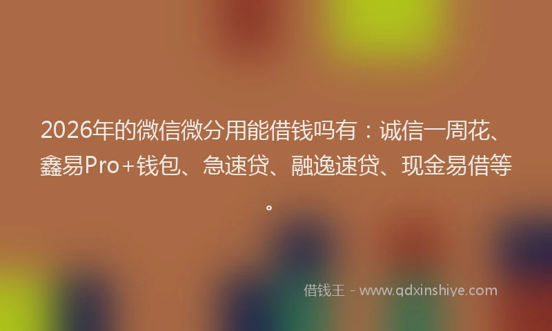 2026年的微信微分用能借钱吗有：诚信一周花、鑫易Pro+钱包、急速贷、融逸速贷、现金易借等。