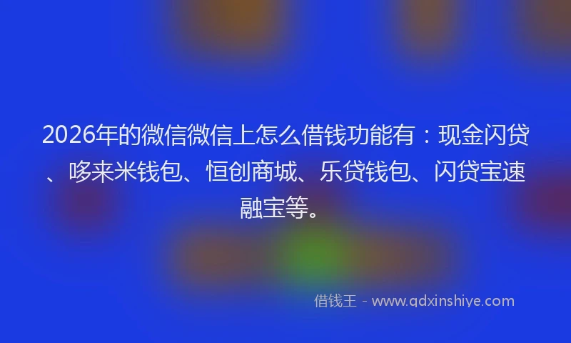 2026年的微信微信上怎么借钱功能有：现金闪贷、哆来米钱包、恒创商城、乐贷钱包、闪贷宝速融宝等。
