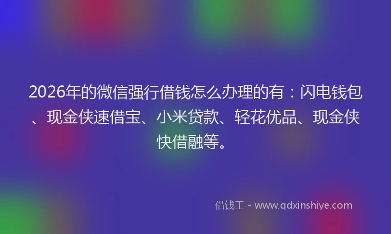 2026年的微信强行借钱怎么办理的有：闪电钱包、现金侠速借宝、小米贷款、轻花优品、现金侠快借融等。
