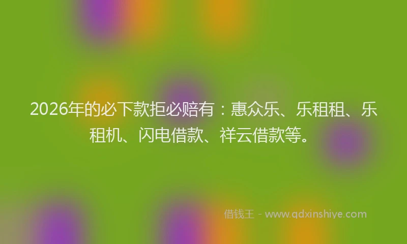 2026年的必下款拒必赔有：惠众乐、乐租租、乐租机、闪电借款、祥云借款等。