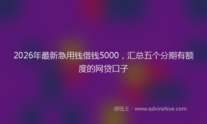 2026年最新急用钱借钱5000,汇总五个分期有额度的网贷口子