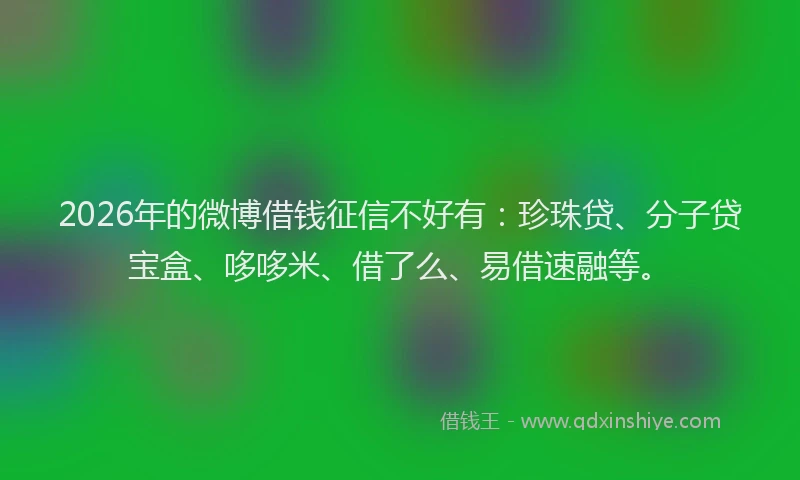 2026年的微博借钱征信不好有：珍珠贷、分子贷宝盒、哆哆米、借了么、易借速融等。
