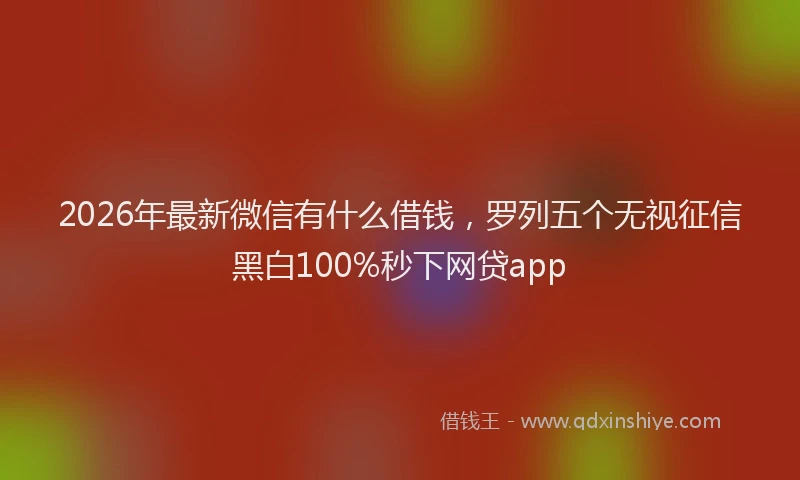 2026年最新微信有什么借钱，罗列五个无视征信黑白100%秒下网贷app
