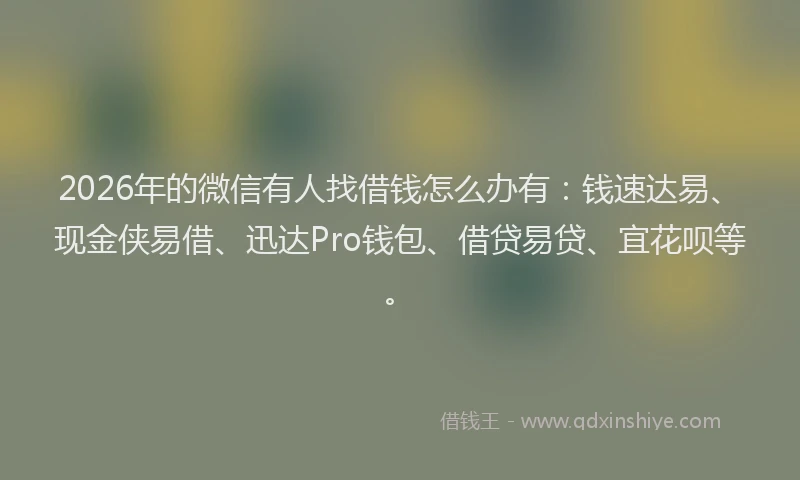 2026年的微信有人找借钱怎么办有：钱速达易、现金侠易借、迅达Pro钱包、借贷易贷、宜花呗等。