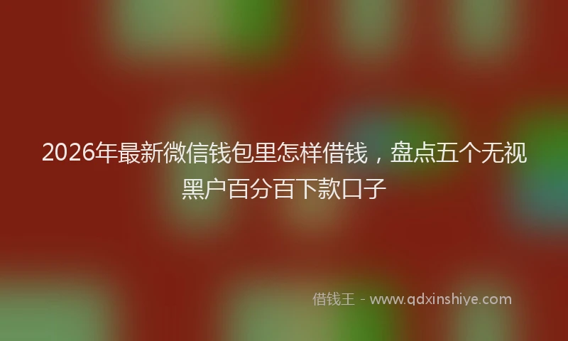 2026年最新微信钱包里怎样借钱，盘点五个无视黑户百分百下款口子