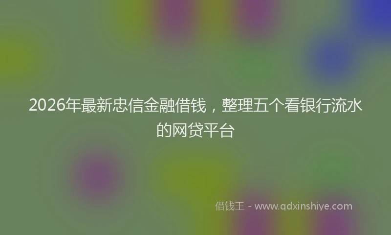 2026年最新忠信金融借钱，整理五个看银行流水的网贷平台