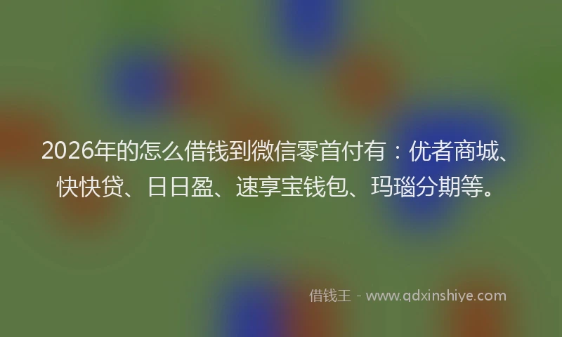 2026年的怎么借钱到微信零首付有：优者商城、快快贷、日日盈、速享宝钱包、玛瑙分期等。