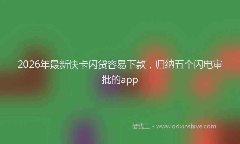 2026年最新快卡闪贷容易下款，归纳五个闪电审批的app