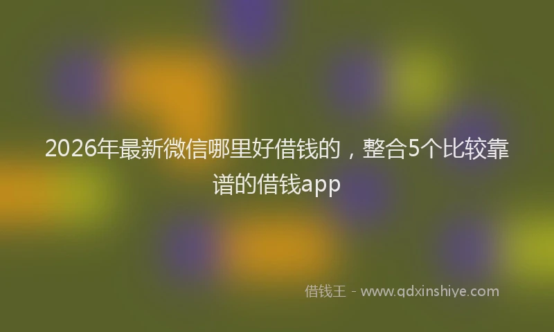 2026年最新微信哪里好借钱的，整合5个比较靠谱的借钱app