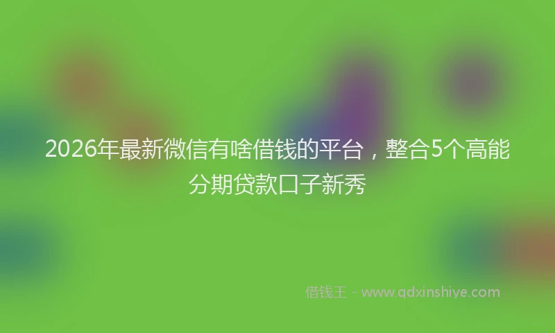 2026年最新微信有啥借钱的平台，整合5个高能分期贷款口子新秀