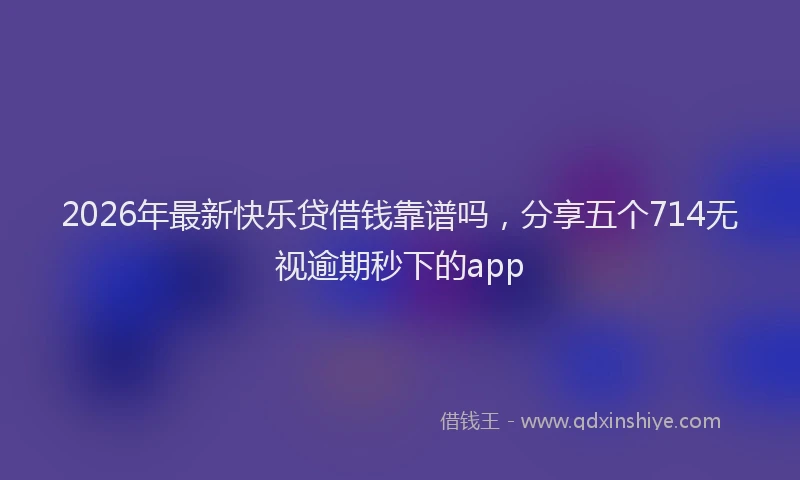 2026年最新快乐贷借钱靠谱吗，分享五个714无视逾期秒下的app