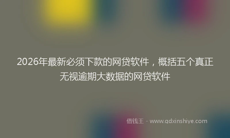 2026年最新必须下款的网贷软件，概括五个真正无视逾期大数据的网贷软件