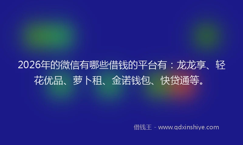 2026年的微信有哪些借钱的平台有：龙龙享、轻花优品、萝卜租、金诺钱包、快贷通等。