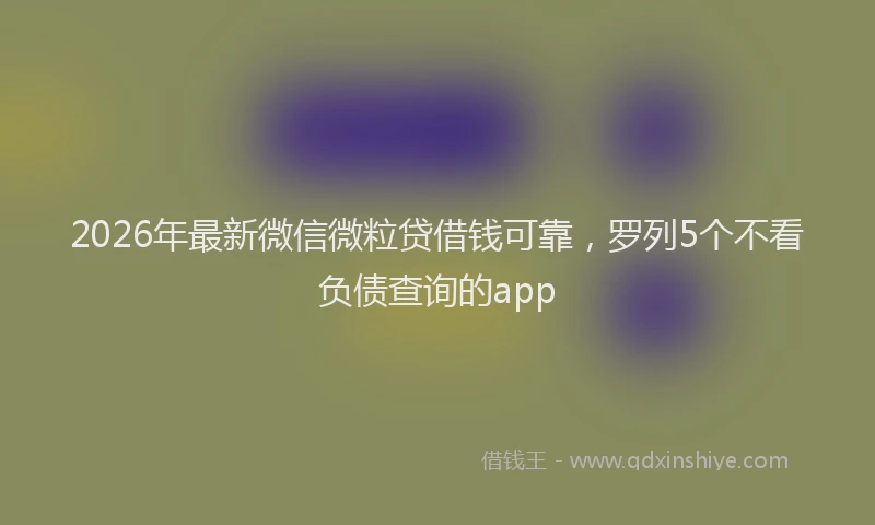 2026年最新微信微粒贷借钱可靠，罗列5个不看负债查询的app