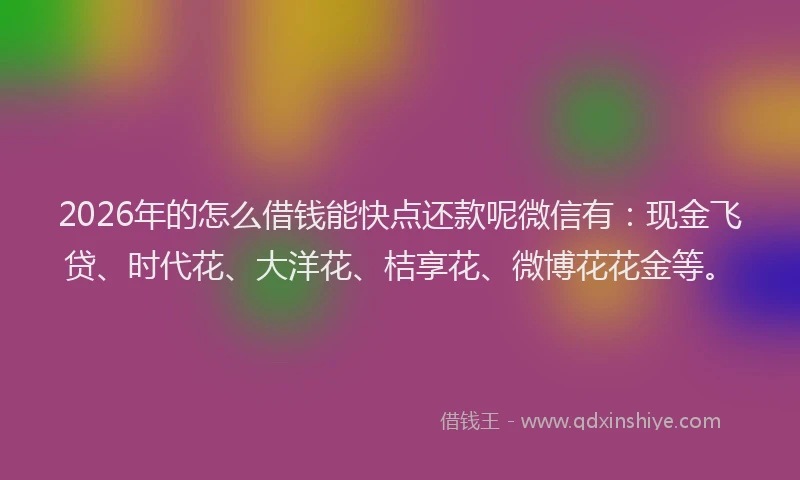 2026年的怎么借钱能快点还款呢微信有：现金飞贷、时代花、大洋花、桔享花、微博花花金等。