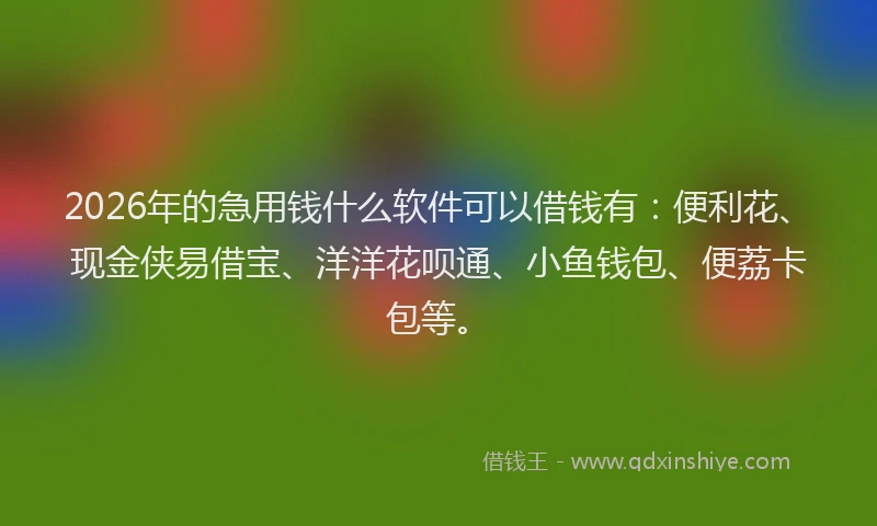 2026年的急用钱什么软件可以借钱有：便利花、现金侠易借宝、洋洋花呗通、小鱼钱包、便荔卡包等。