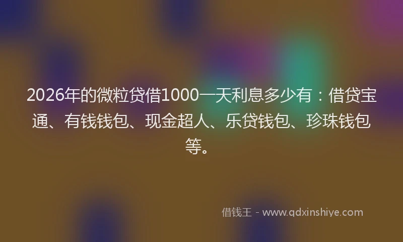 2026年的微粒贷借1000一天利息多少有：借贷宝通、有钱钱包、现金超人、乐贷钱包、珍珠钱包等。
