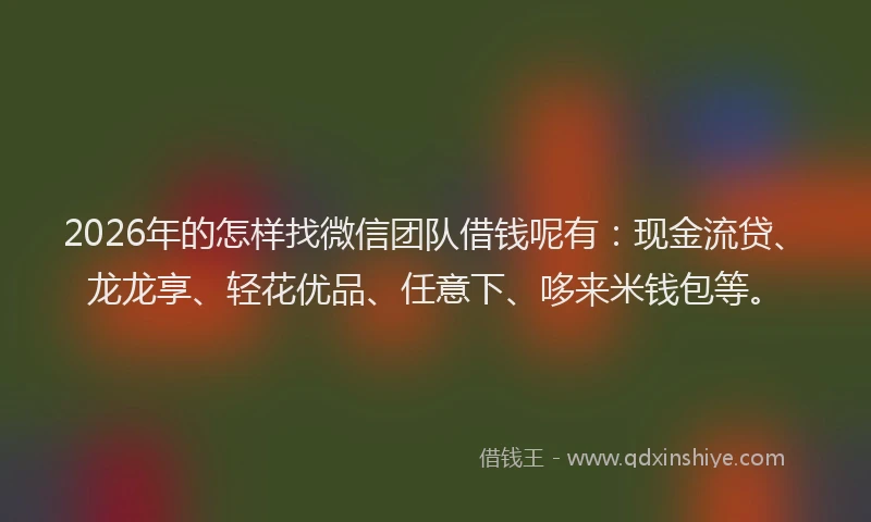 2026年的怎样找微信团队借钱呢有:现金流贷、龙龙享、轻花优品、任意下、哆来米钱包等。