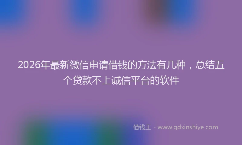 2026年最新微信申请借钱的方法有几种，总结五个贷款不上诚信平台的软件