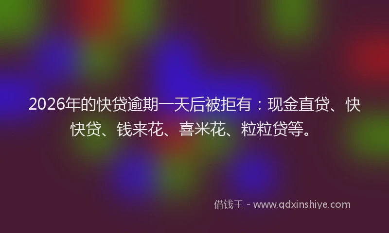 2026年的快贷逾期一天后被拒有：现金直贷、快快贷、钱来花、喜米花、粒粒贷等。