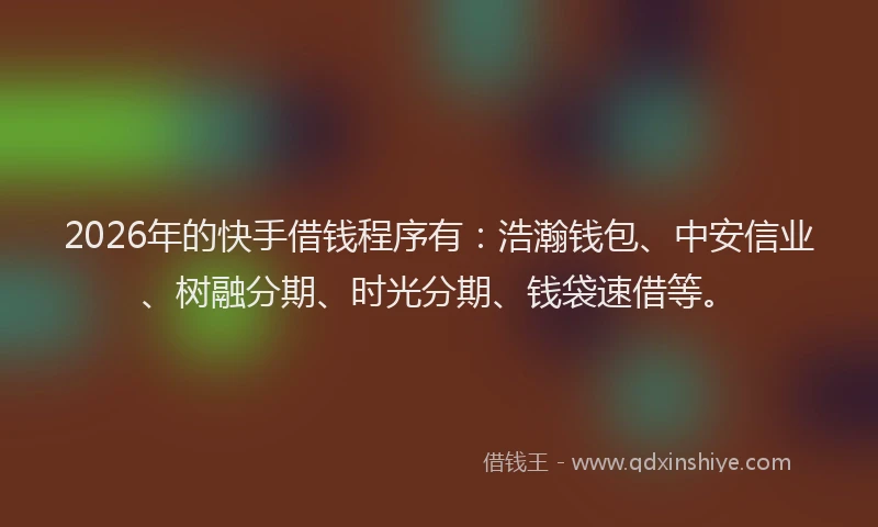 2026年的快手借钱程序有：浩瀚钱包、中安信业、树融分期、时光分期、钱袋速借等。