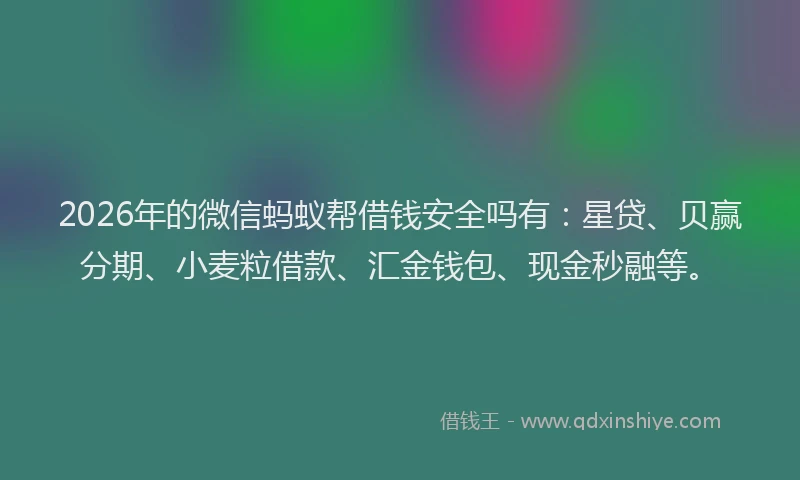 2026年的微信蚂蚁帮借钱安全吗有：星贷、贝赢分期、小麦粒借款、汇金钱包、现金秒融等。