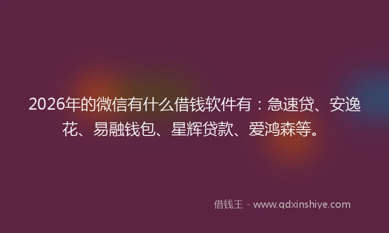 2026年的微信有什么借钱软件有：急速贷、安逸花、易融钱包、星辉贷款、爱鸿森等。
