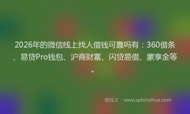 2026年的微信线上找人借钱可靠吗有：360借条、易贷Pro钱包、沪商财富、闪贷易借、蒙享金等。