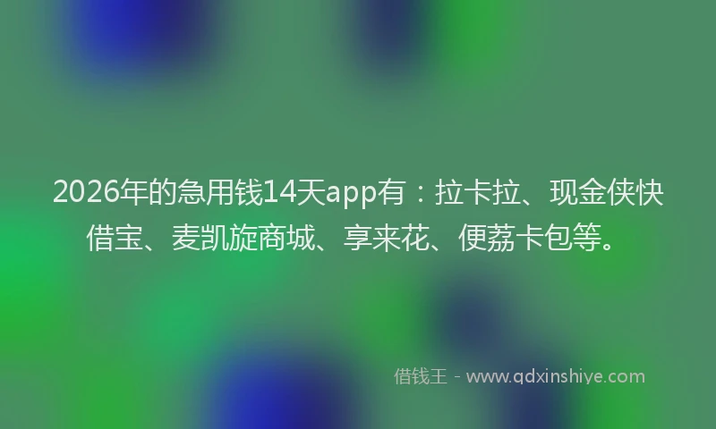 2026年的急用钱14天app有:拉卡拉、现金侠快借宝、麦凯旋商城、享来花、便荔卡包等。