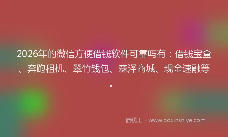 2026年的微信方便借钱软件可靠吗有：借钱宝盒、奔跑租机、翠竹钱包、森泽商城、现金速融等。