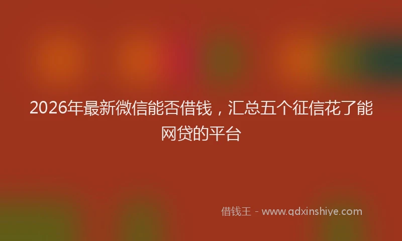 2026年最新微信能否借钱，汇总五个征信花了能网贷的平台