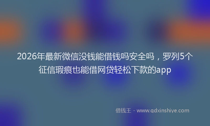 2026年最新微信没钱能借钱吗安全吗，罗列5个征信瑕疵也能借网贷轻松下款的app