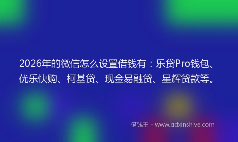 2026年的微信怎么设置借钱有：乐贷Pro钱包、优乐快购、柯基贷、现金易融贷、星辉贷款等。