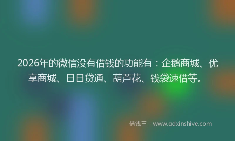 2026年的微信没有借钱的功能有：企鹅商城、优享商城、日日贷通、葫芦花、钱袋速借等。