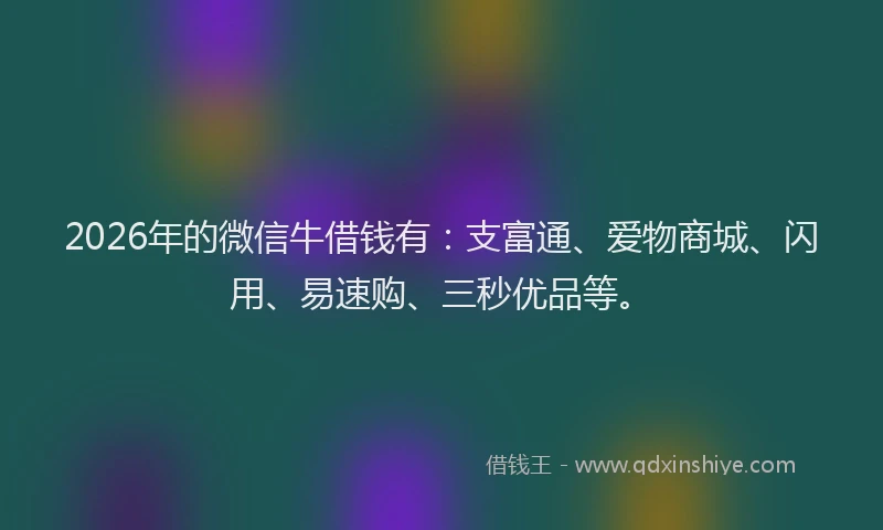 2026年的微信牛借钱有：支富通、爱物商城、闪用、易速购、三秒优品等。