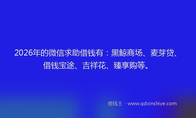 2026年的微信求助借钱有：黑鲸商场、麦芽贷、借钱宝途、吉祥花、臻享购等。