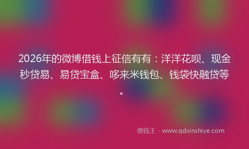 2026年的微博借钱上征信有有：洋洋花呗、现金秒贷易、易贷宝盒、哆来米钱包、钱袋快融贷等。