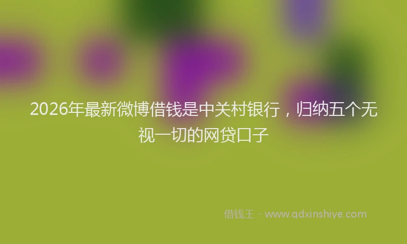 2026年最新微博借钱是中关村银行，归纳五个无视一切的网贷口子