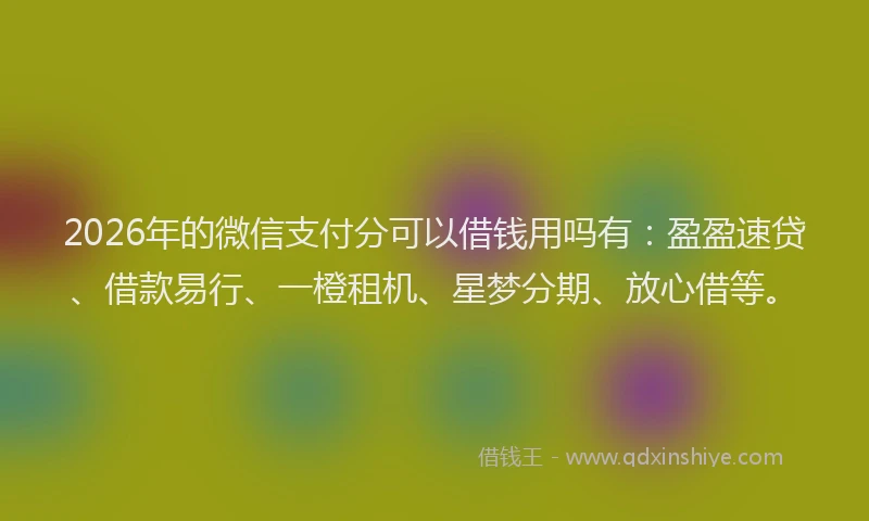 2026年的微信支付分可以借钱用吗有：盈盈速贷、借款易行、一橙租机、星梦分期、放心借等。