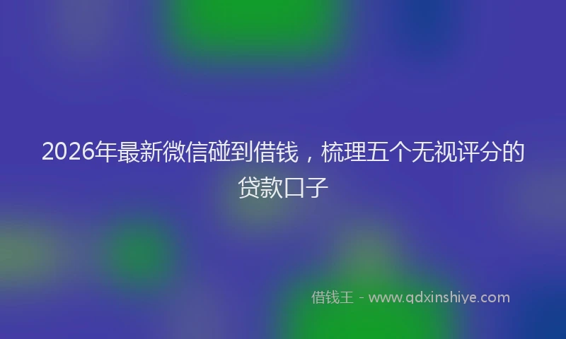 2026年最新微信碰到借钱，梳理五个无视评分的贷款口子