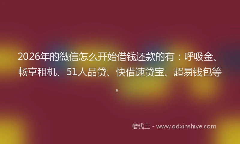 2026年的微信怎么开始借钱还款的有：呼吸金、畅享租机、51人品贷、快借速贷宝、超易钱包等。