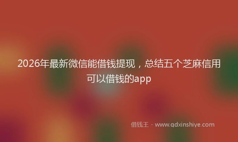 2026年最新微信能借钱提现，总结五个芝麻信用可以借钱的app