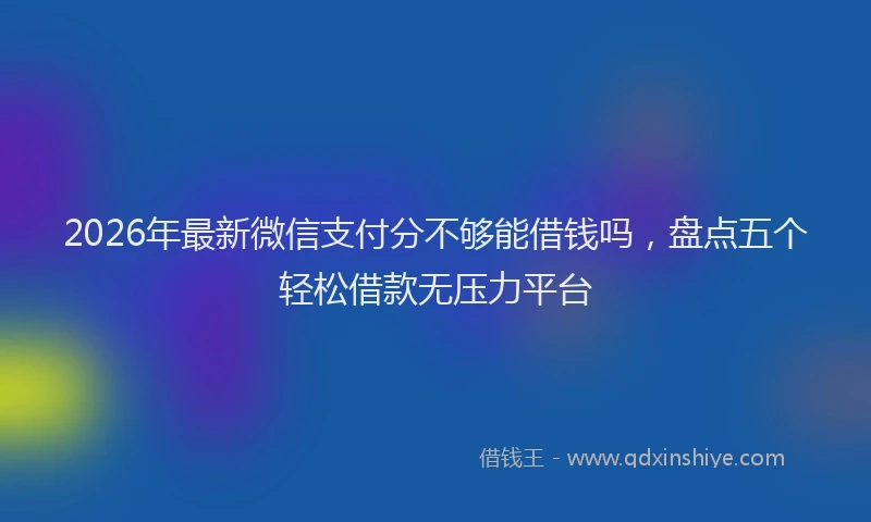 2026年最新微信支付分不够能借钱吗，盘点五个轻松借款无压力平台