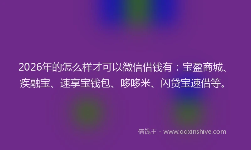 2026年的怎么样才可以微信借钱有：宝盈商城、疾融宝、速享宝钱包、哆哆米、闪贷宝速借等。