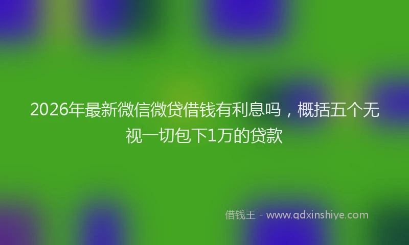 2026年最新微信微贷借钱有利息吗，概括五个无视一切包下1万的贷款