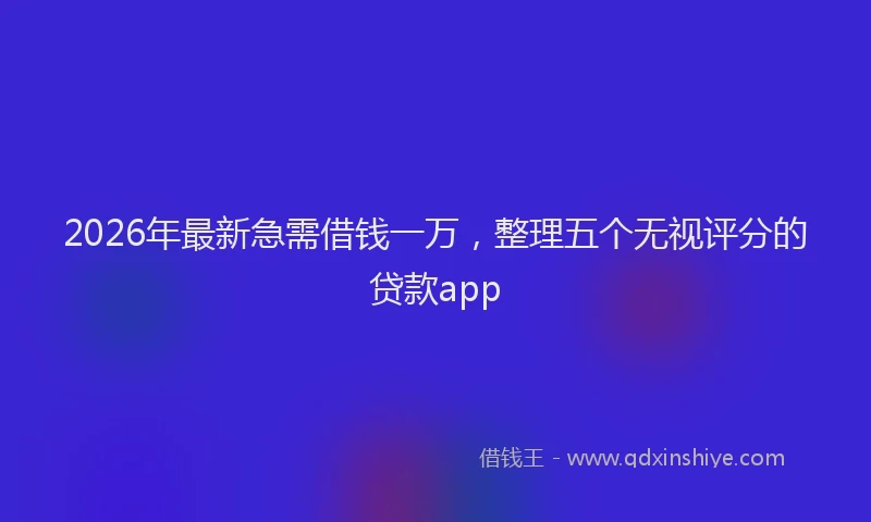 2026年最新急需借钱一万,整理五个无视评分的贷款app