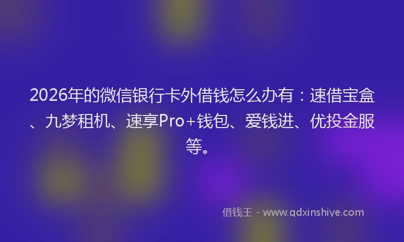 2026年的微信银行卡外借钱怎么办有：速借宝盒、九梦租机、速享Pro+钱包、爱钱进、优投金服等。