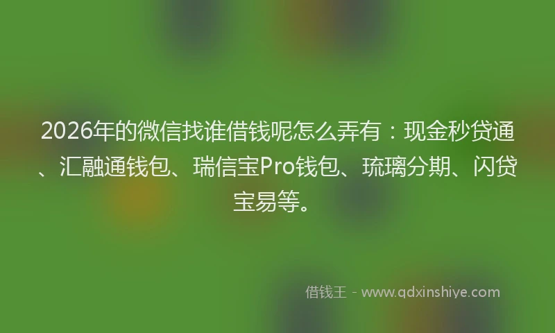 2026年的微信找谁借钱呢怎么弄有：现金秒贷通、汇融通钱包、瑞信宝Pro钱包、琉璃分期、闪贷宝易等。